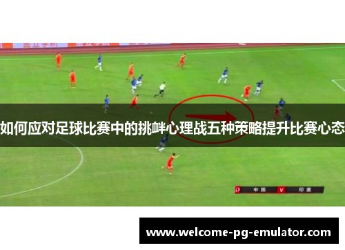 如何应对足球比赛中的挑衅心理战五种策略提升比赛心态