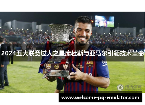 2024五大联赛过人之星库杜斯与亚马尔引领技术革命 2024五大联赛过人之星库杜斯与亚马尔引领技术革命