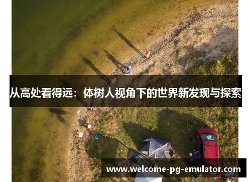 从高处看得远:体树人视角下的世界新发现与探索 从高处看得远:体树人视角下的世界新发现与探索