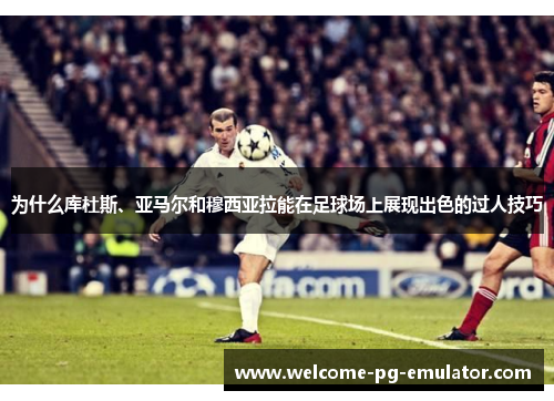 为什么库杜斯、亚马尔和穆西亚拉能在足球场上展现出色的过人技巧