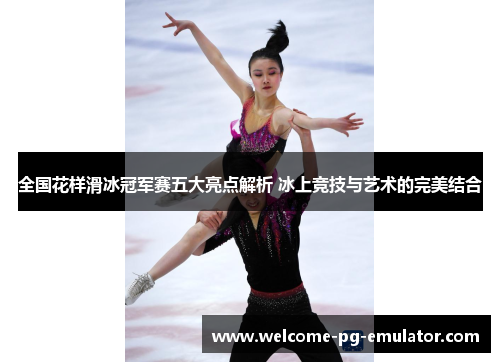 全国花样滑冰冠军赛五大亮点解析 冰上竞技与艺术的完美结合 全国花样滑冰冠军赛五大亮点解析 冰上竞技与艺术的完美结合
