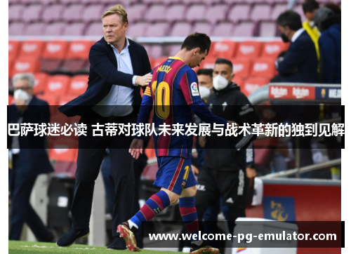巴萨球迷必读 古蒂对球队未来发展与战术革新的独到见解