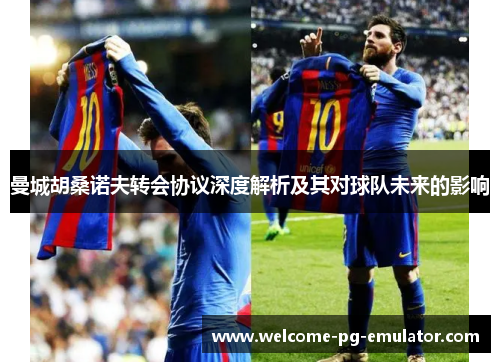 曼城胡桑诺夫转会协议深度解析及其对球队未来的影响 曼城胡桑诺夫转会协议深度解析及其对球队未来的影响