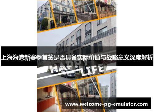 上海海港新赛季首签是否具备实际价值与战略意义深度解析 上海海港新赛季首签是否具备实际价值与战略意义深度解析