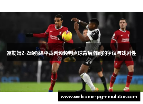富勒姆2-2顽强逼平裁判频频判点球背后潜藏的争议与戏剧性 富勒姆2-2顽强逼平裁判频频判点球背后潜藏的争议与戏剧性