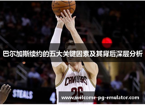 巴尔加斯续约的五大关键因素及其背后深层分析