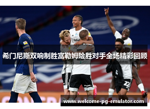 希门尼斯双响制胜富勒姆险胜对手全场精彩回顾 希门尼斯双响制胜富勒姆险胜对手全场精彩回顾