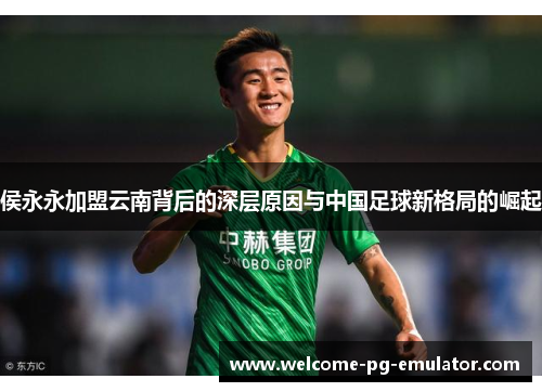 侯永永加盟云南背后的深层原因与中国足球新格局的崛起 侯永永加盟云南背后的深层原因与中国足球新格局的崛起