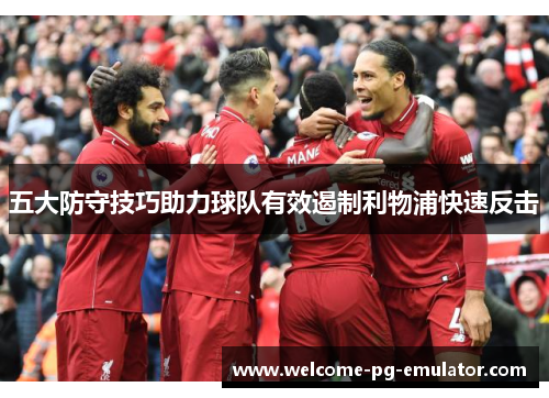 五大防守技巧助力球队有效遏制利物浦快速反击 五大防守技巧助力球队有效遏制利物浦快速反击