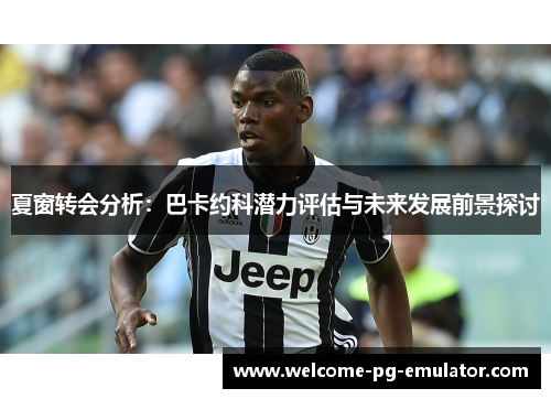 夏窗转会分析：巴卡约科潜力评估与未来发展前景探讨