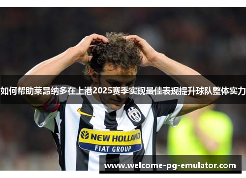 如何帮助莱昂纳多在上港2025赛季实现最佳表现提升球队整体实力