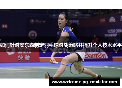 如何针对安东森制定羽毛球对战策略并提升个人技术水平