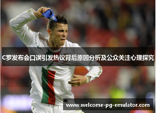 C罗发布会口误引发热议背后原因分析及公众关注心理探究