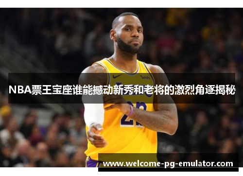 NBA票王宝座谁能撼动新秀和老将的激烈角逐揭秘