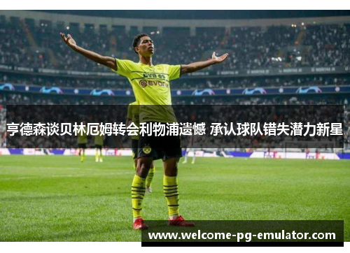 亨德森谈贝林厄姆转会利物浦遗憾 承认球队错失潜力新星