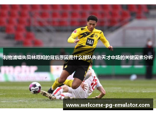 利物浦错失贝林厄姆的背后原因是什么球队失去天才中场的关键因素分析 利物浦错失贝林厄姆的背后原因是什么球队失去天才中场的关键因素分析
