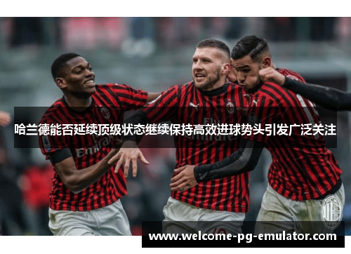 哈兰德能否延续顶级状态继续保持高效进球势头引发广泛关注 哈兰德能否延续顶级状态继续保持高效进球势头引发广泛关注