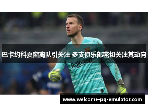 巴卡约科夏窗离队引关注 多支俱乐部密切关注其动向 巴卡约科夏窗离队引关注 多支俱乐部密切关注其动向