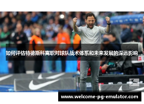 如何评估特德斯科离职对球队战术体系和未来发展的深远影响 如何评估特德斯科离职对球队战术体系和未来发展的深远影响