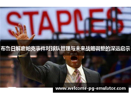 布鲁日解雇帕克事件对球队管理与未来战略调整的深远启示 布鲁日解雇帕克事件对球队管理与未来战略调整的深远启示