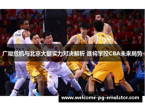 广厦危机与北京大腿实力对决解析 谁将掌控CBA未来局势 广厦危机与北京大腿实力对决解析 谁将掌控CBA未来局势