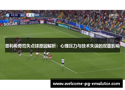 普利希奇罚失点球原因解析:心理压力与技术失误的双重影响 普利希奇罚失点球原因解析:心理压力与技术失误的双重影响