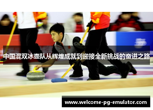 中国混双冰壶队从辉煌成就到迎接全新挑战的奋进之路 中国混双冰壶队从辉煌成就到迎接全新挑战的奋进之路