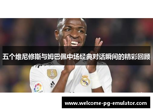 五个维尼修斯与姆巴佩中场经典对话瞬间的精彩回顾 五个维尼修斯与姆巴佩中场经典对话瞬间的精彩回顾