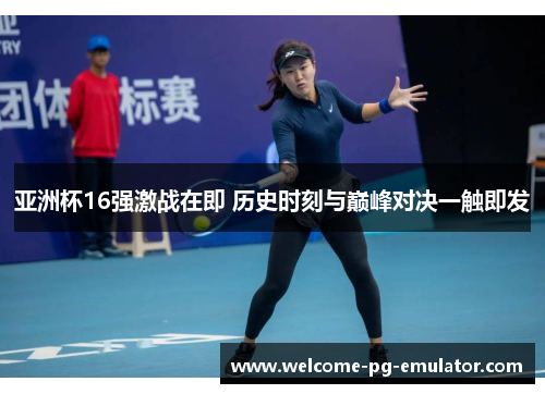 亚洲杯16强激战在即 历史时刻与巅峰对决一触即发 亚洲杯16强激战在即 历史时刻与巅峰对决一触即发
