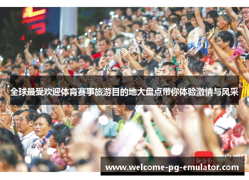 全球最受欢迎体育赛事旅游目的地大盘点带你体验激情与风采 全球最受欢迎体育赛事旅游目的地大盘点带你体验激情与风采