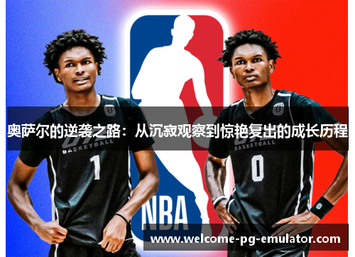 奥萨尔的逆袭之路:从沉寂观察到惊艳复出的成长历程 奥萨尔的逆袭之路:从沉寂观察到惊艳复出的成长历程