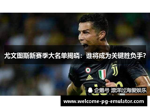 尤文图斯新赛季大名单揭晓:谁将成为关键胜负手? 尤文图斯新赛季大名单揭晓:谁将成为关键胜负手?