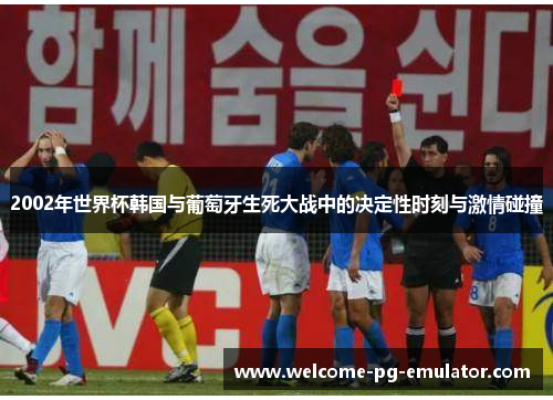 2002年世界杯韩国与葡萄牙生死大战中的决定性时刻与激情碰撞 2002年世界杯韩国与葡萄牙生死大战中的决定性时刻与激情碰撞