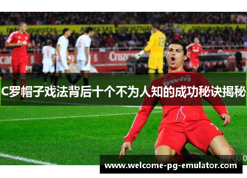 C罗帽子戏法背后十个不为人知的成功秘诀揭秘 C罗帽子戏法背后十个不为人知的成功秘诀揭秘