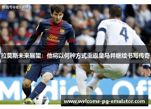 拉莫斯未来展望:他将以何种方式重返皇马并继续书写传奇 拉莫斯未来展望:他将以何种方式重返皇马并继续书写传奇