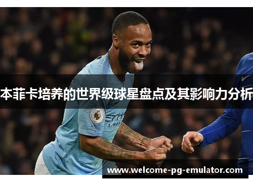 本菲卡培养的世界级球星盘点及其影响力分析 本菲卡培养的世界级球星盘点及其影响力分析