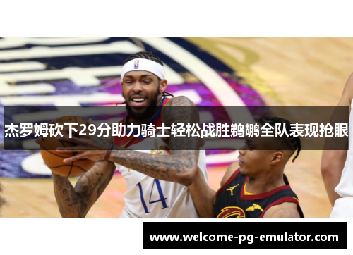杰罗姆砍下29分助力骑士轻松战胜鹈鹕全队表现抢眼