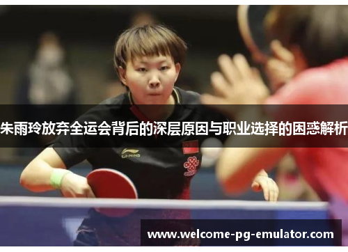 朱雨玲放弃全运会背后的深层原因与职业选择的困惑解析 朱雨玲放弃全运会背后的深层原因与职业选择的困惑解析