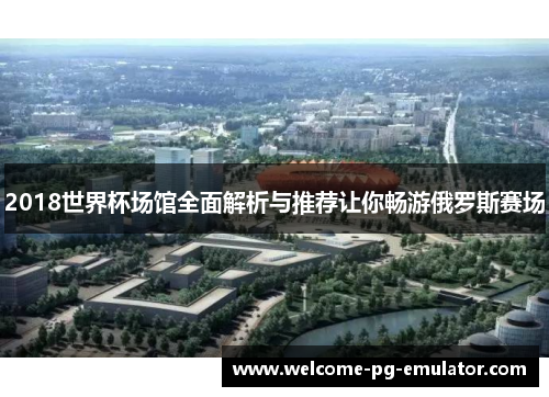 2018世界杯场馆全面解析与推荐让你畅游俄罗斯赛场
