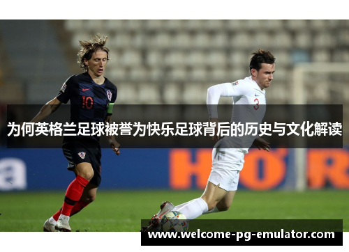 为何英格兰足球被誉为快乐足球背后的历史与文化解读 为何英格兰足球被誉为快乐足球背后的历史与文化解读