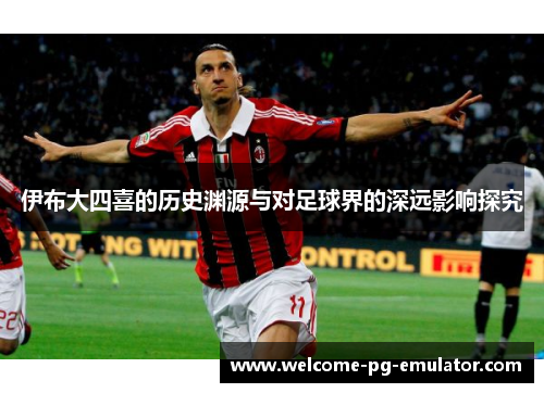 伊布大四喜的历史渊源与对足球界的深远影响探究