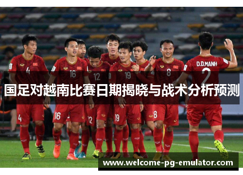 国足对越南比赛日期揭晓与战术分析预测 国足对越南比赛日期揭晓与战术分析预测