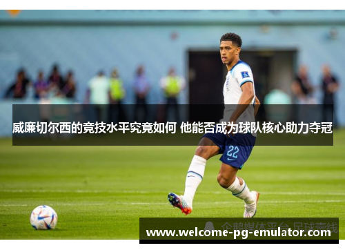 威廉切尔西的竞技水平究竟如何 他能否成为球队核心助力夺冠 威廉切尔西的竞技水平究竟如何 他能否成为球队核心助力夺冠