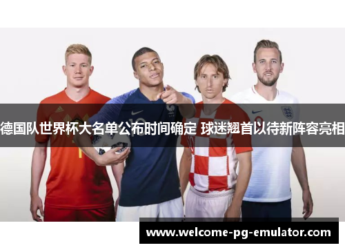德国队世界杯大名单公布时间确定 球迷翘首以待新阵容亮相