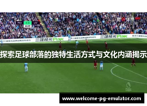 探索足球部落的独特生活方式与文化内涵揭示 探索足球部落的独特生活方式与文化内涵揭示