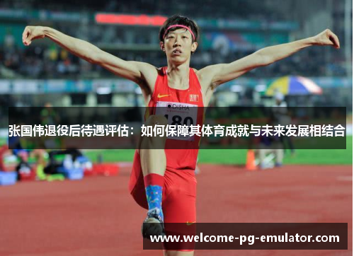 张国伟退役后待遇评估:如何保障其体育成就与未来发展相结合 张国伟退役后待遇评估:如何保障其体育成就与未来发展相结合