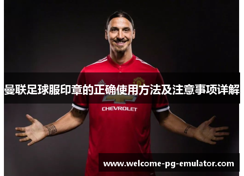 曼联足球服印章的正确使用方法及注意事项详解