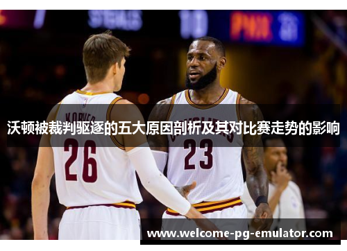 沃顿被裁判驱逐的五大原因剖析及其对比赛走势的影响