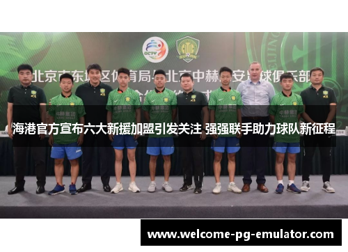 海港官方宣布六大新援加盟引发关注 强强联手助力球队新征程
