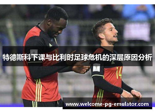 特德斯科下课与比利时足球危机的深层原因分析 特德斯科下课与比利时足球危机的深层原因分析